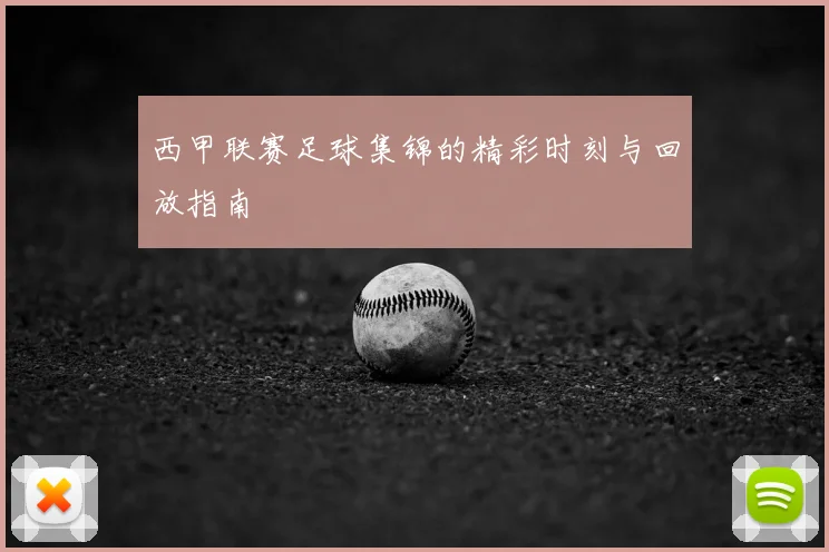 西甲联赛足球集锦的精彩时刻与回放指南