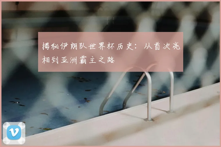 揭秘伊朗队世界杯历史：从首次亮相到亚洲霸主之路