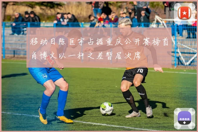 移动日陈匡宇占据重庆公开赛榜首肖博文以一杆之差暂居次席
