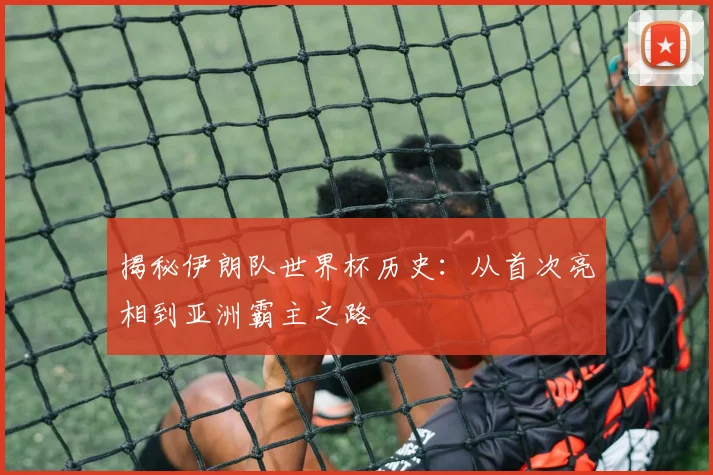揭秘伊朗队世界杯历史：从首次亮相到亚洲霸主之路