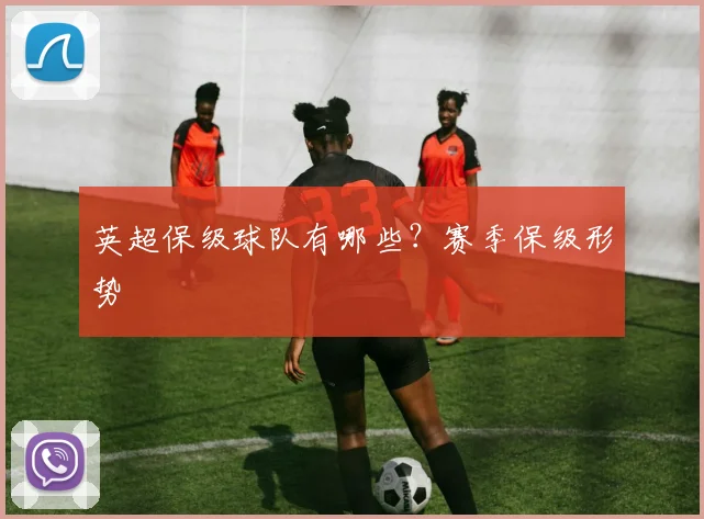 英超保级球队有哪些？赛季保级形势